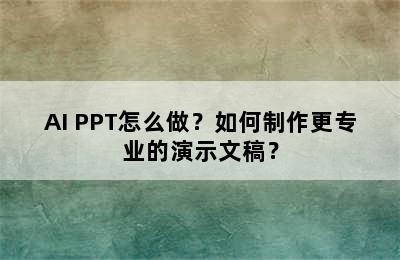 AI PPT怎么做？如何制作更专业的演示文稿？